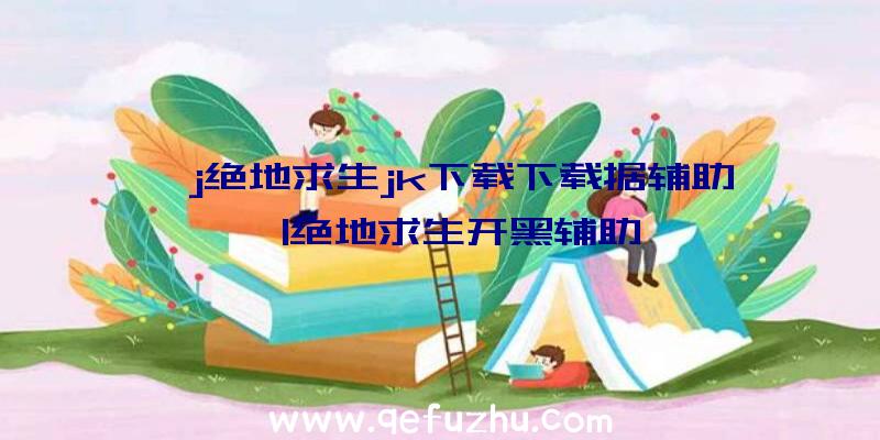 「j绝地求生jk下载下载据辅助」|绝地求生开黑辅助